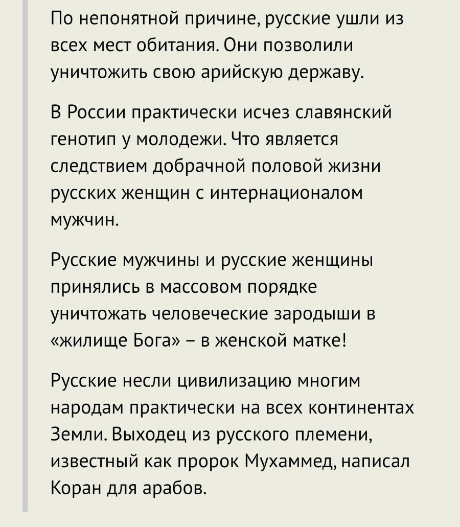 По непонятной причине, русские ушли из всех мест обитания. Они позволили уничтожить свою арийскую державу. В России практически исчез славянский генотип у молодежи. Что является следствием добрачной половой жизни русских женщин с интернационалом мужчин. Русские мужчины и русские женщины принялись в массовом порядке уничтожать человеческие зародыши в &laquo;жилище Бога&raquo; - в женской матке! Русские несли цивилизацию многим народам практически на всех континентах Земли. Выходец из русского племени, известный как пророк Мухаммед, написал Коран для арабов.