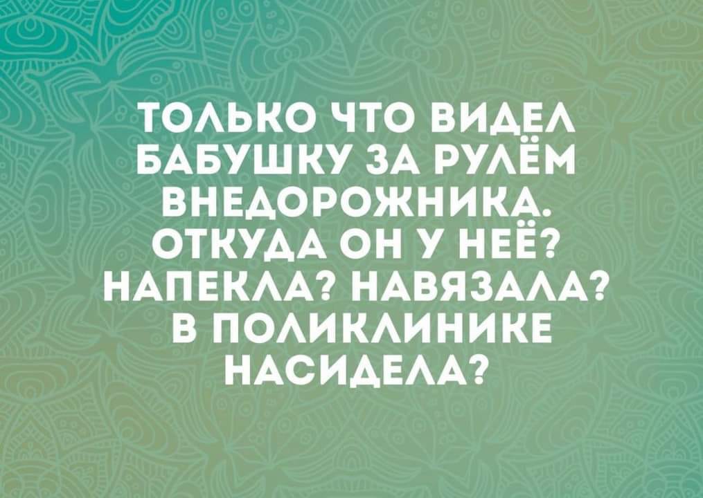 ТОЛЬКО ЧТО ВИДЕЛ БАБУШКУ ЗА РУЛЁМ ВНЕДОРОЖНИКА. ОТКУДА ОН У НЕЁ? НАПЕКЛА? НАВЯЗАЛА? В ПОЛИКЛИНИКЕ НАСИДЕЛА?