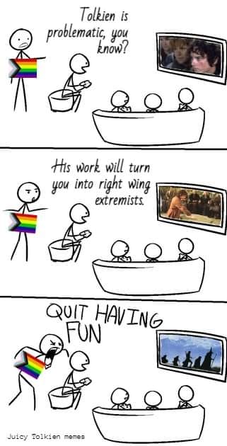 Tolkien is problematic, you know? His work will turn you into right wing extremists. QUIT HAVING FUN Juicy Tolkien memes
