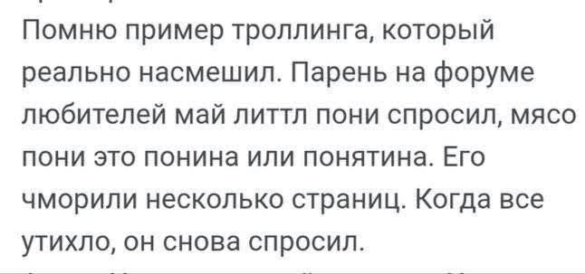 Помню пример троллинга, который реально насмешил. Парень на форуме любителей май литтл пони спросил, мясо пони это понина или понятина. Его чморили несколько страниц. Когда все утихло, он снова спросил.