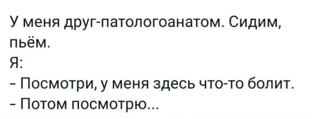 У меня друг-патологоанатом. Сидим, пьём. Я: - Посмотри, у меня здесь что-то болит. - Потом посмотрю...