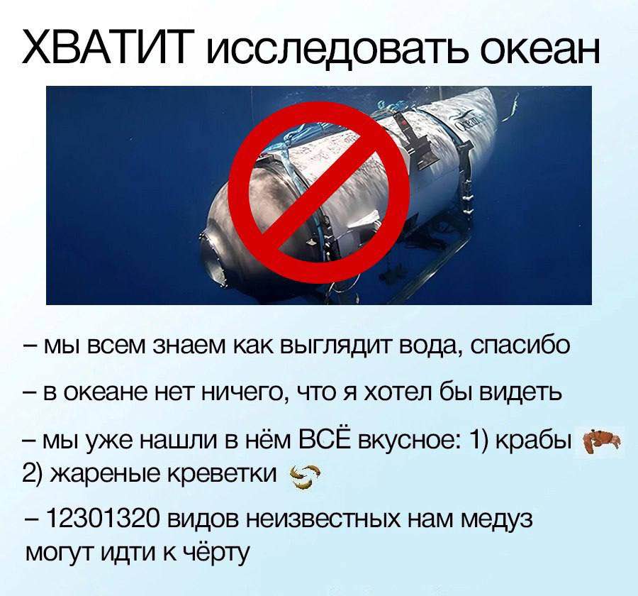 ХВАТИТ исследовать океан - мы всем знаем как выглядит вода, спасибо - в океане нет ничего, что я хотел бы видеть - мы уже нашли в нём ВСЁ вкусное: 1) крабы 2 жареные креветки - 12301320 видов неизвестных нам медуз могут идти к чёрту