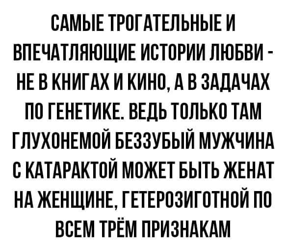 САМЫЕ ТРОГАТЕЛЬНЫЕ И ВПЕЧАТЛЯЮЩИЕ ИСТОРИЙ ЛЮБВИ - НЕ В КНИГАХ И КИНО, А В ЗАДАЧАХ ПО ГЕНЕТИКЕ. ВЕДЬ ТОЛЬКО ТАМ ГЛУХОНЕМОЙ БЕЗЗУБЫЙ МУЖЧИНА С КАТАРАКТОЙ МОЖЕТ БЫТЬ ЖЕНАТ НА ЖЕНЩИНЕ, ГЕТЕРОЗИГОТНОЙ ПО ВСЕМ ТРЁМ ПРИЗНАКАМ