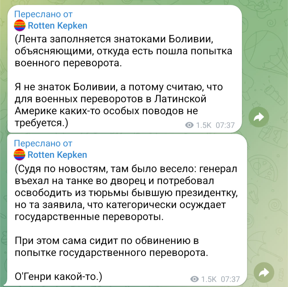 Переслано от rotton Rotten Kepken (Лента заполняется знатоками Боливии, объясняющими, откуда есть пошла попытка военного переворота. Я не знаток Боливии, а потому считаю, что для военных переворотов в Латинской Америке каких-то особых поводов не требуется.) &bull; 1.5K 07:37 Переслано от er Rotten Kepken (Судя по новостям, там было весело: генерал въехал на танке во дворец и потребовал освободить из тюрьмы бывшую президентку, но та заявила, что категорически осуждает государственные перевороты. При этом сама сидит по обвинению в попытке государственного переворота. О'Генри какой-то.) &bull; 1.5K 07:37