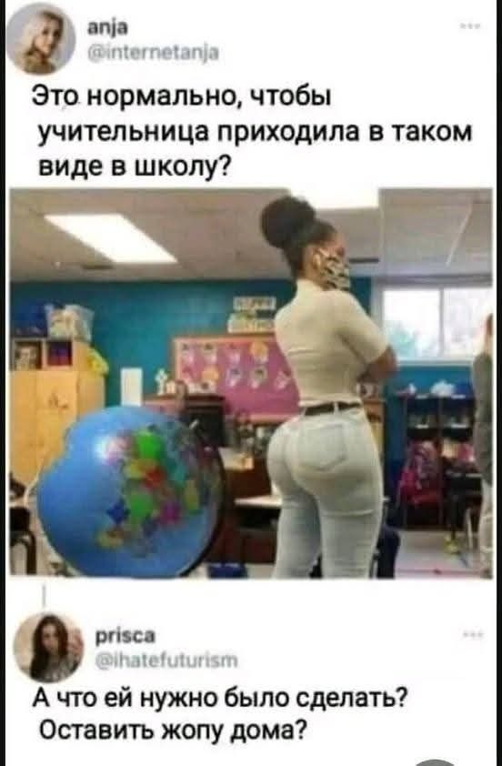 anja @internetanja Это нормально, чтобы учительница приходила в таком виде в школу? prisca @ihatefuturism А что ей нужно было сделать? Оставить жопу дома?