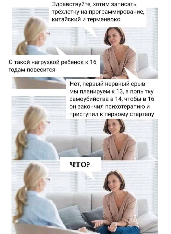 Здравствуйте, хотим записать трёхлетку на программирование, китайский и терменвокс С такой нагрузкой ребенок к 16 годам повесится Нет, первый нервный срыв мы планируем к 13, а попытку самоубийства в 14, чтобы в 16 он закончил психотерапию и приступил к первому стартапу что?