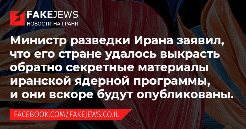FAKEJEWS НОВОСТИ НА ГРАНИ Министр разведки Ирана заявил, что его стране удалось выкрасть обратно секретные материалы иранской ядерной программы, и они вскоре будут опубликованы. FACEBOOK.COM/FAKEJEWS.CO.IL