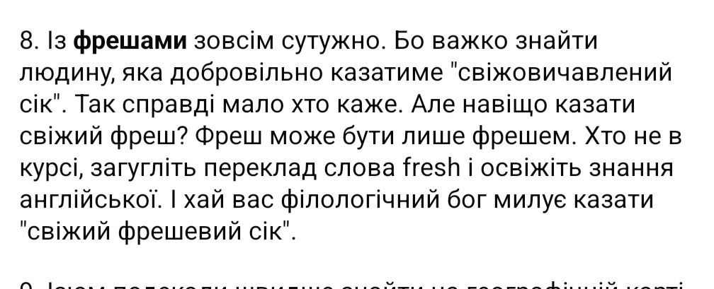 8. Із фрешами зовсім сутужно. Бо важко знайти людину, яка добровільно казатиме "свіжовичавлений сік". '. Так справді мало хто каже. Але навіщо казати свіжий фреш? Фреш може бути лише фрешем. Хто не в курсі, загугліть переклад слова fresh і освіжіть знання англійської. І хай вас філологічний бог милує казати "свіжий фрешевий сік".