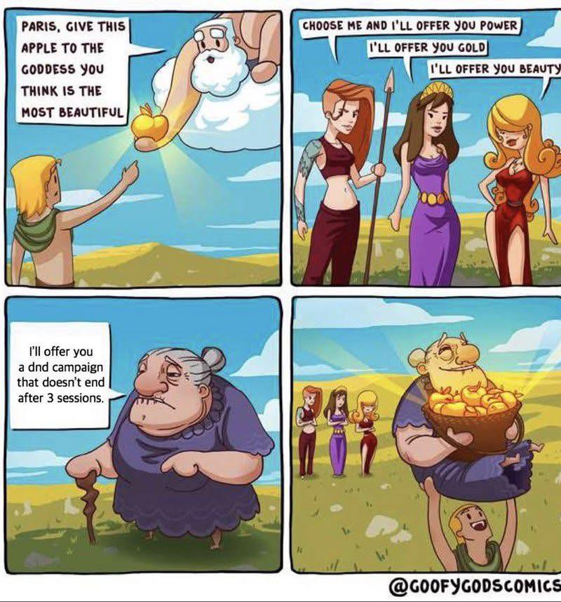 PARIS, GIVE THIS APPLE TO THE GODDESS YOU THINK IS THE MOST BEAUTIFUL CHOOSE ME AND I'LL OFFER YOU POWER I'LL OFFER YOU GOLD I'LL OFFER YOU BEAUTY I'll offer you a dnd campaign that doesn't end after 3 sessions. @GOOFYGODSCOMICS