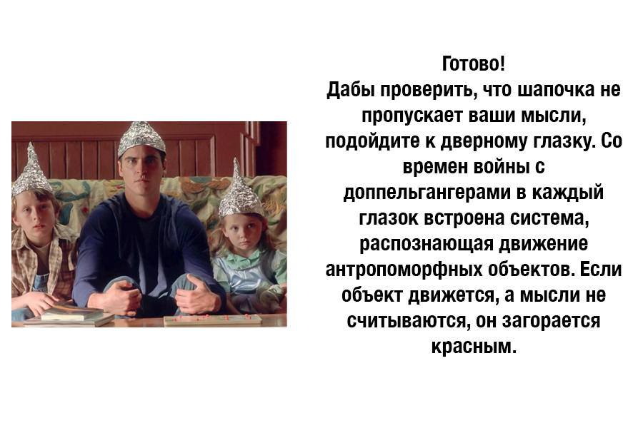 Готово! Дабы проверить, что шапочка не пропускает ваши мысли, подойдите к дверному глазку. Со времен войны с доппельгангерами в каждый глазок встроена система, распознающая движение антропоморфных объектов. Если объект движется, а мысли не считываются, он загорается красным.