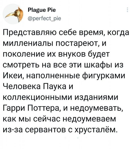 Plague Pie @perfect_pie Представляю себе время, когда миллениалы постареют, и поколение их внуков будет смотреть на все эти шкафы из Икеи, наполненные фигурками Человека Паука и коллекционными изданиями Гарри Поттера, и недоумевать, как мы сейчас недоумеваем из-за сервантов с хрусталём.