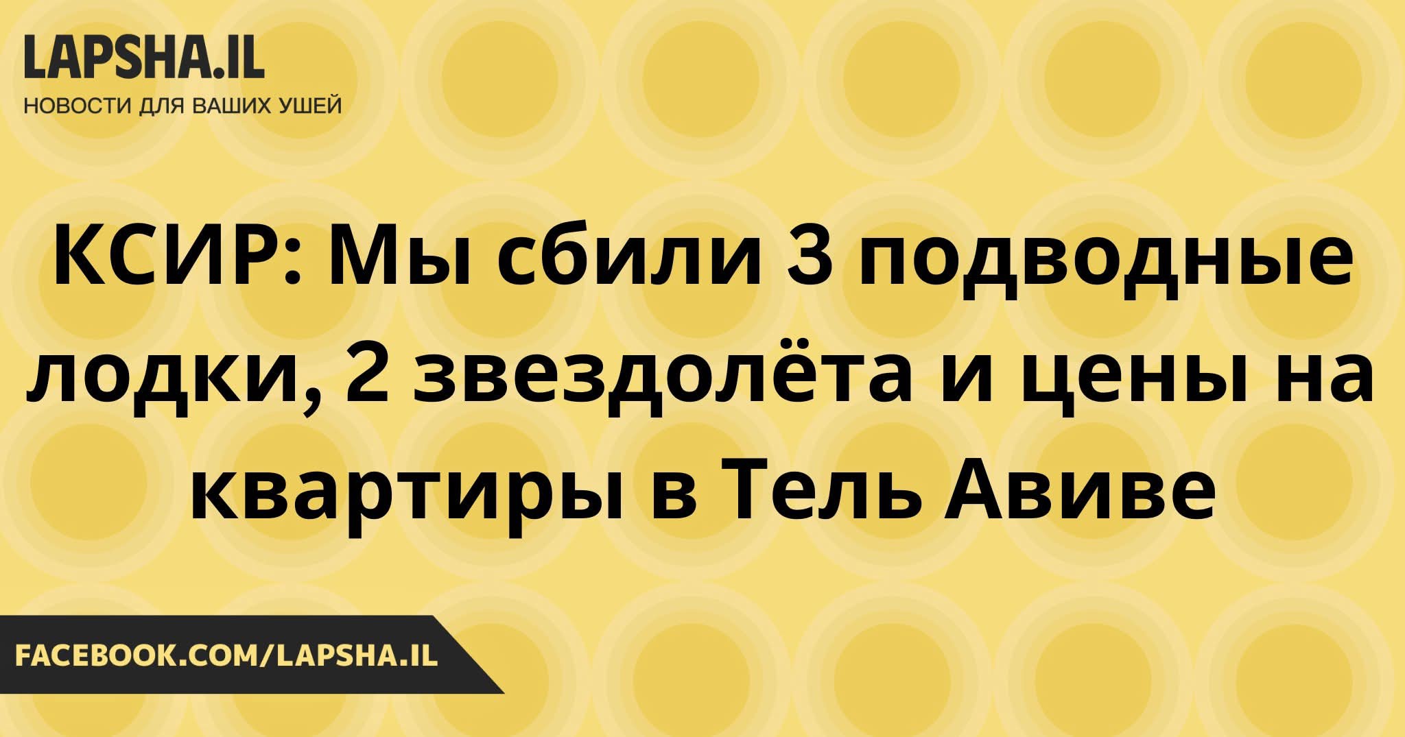 LAPSHA.IL НОВОСТИ ДЛЯ ВАШИХ УШЕЙ КСИР: Мы сбили 3 подводные лодки, 2 звездолёта и цены на квартиры в Тель Авиве FACEBOOK.COM/LAPSHA.IL