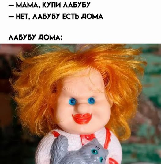 - МАМА, КУПИ ЛАБУБУ &mdash; НЕТ, ЛАБУБУ ЕСТЬ ДОМА ЛАБУБУ ДОМА: