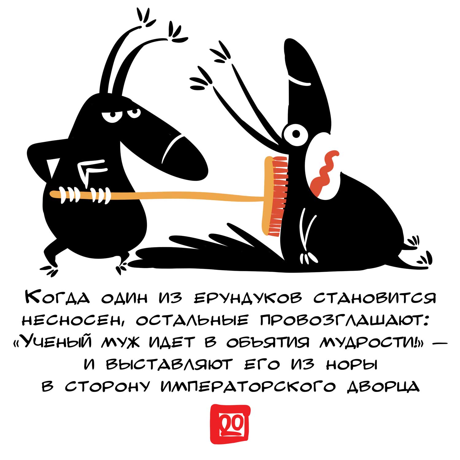 КОГДА ОДИН ИЗ ЕРУНДУКОВ СТАНОВИТСЯ НЕСНОСЕН, ОСТАЛЬНЫЕ ПРОВОЗГЛАШАЮТ: "УЧЕНЫЙ МУЖ ИДЕТ В ОБЬЯТИЯ МУДРОСТИ&raquo; &mdash; И ВЫСТАВЛЯЮТ ЕГО ИЗ НОРЫ В СТОРОНУ ИМПЕРАТОРСКОГО ДВОРЦА
