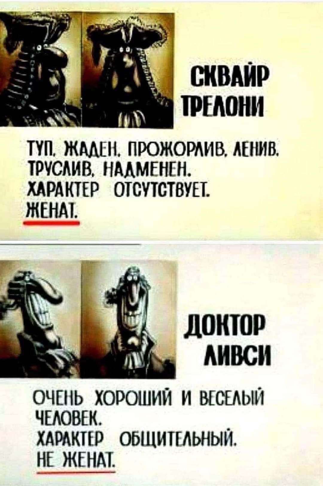 СКВАЙР ТРЕЛОНИ ТУП, ЖАДЕН, ПРОЖОРЛИВ, ЛЕНИВ. ТРУСЛИВ, НАДМЕНЕН. ХАРАКТЕР ОТСУТСТВУЕТ. ЖЕНАТ ДОКТОР ЛИВСИ ОЧЕНЬ ХОРОШИЙ И ВЕСЕЛЫЙ ЧЕЛОВЕК. ХАРАКТЕР ОБЩИТЕЛЬНЫЙ. НЕ ЖЕНАТ.