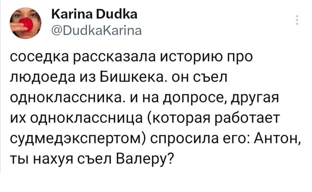 Karina Dudka @DudkaKarina соседка рассказала историю про людоеда из Бишкека. он съел одноклассника. и на допросе, другая их одноклассница (которая работает судмедэкспертом) спросила его: Антон, ты нахуя съел Валеру?