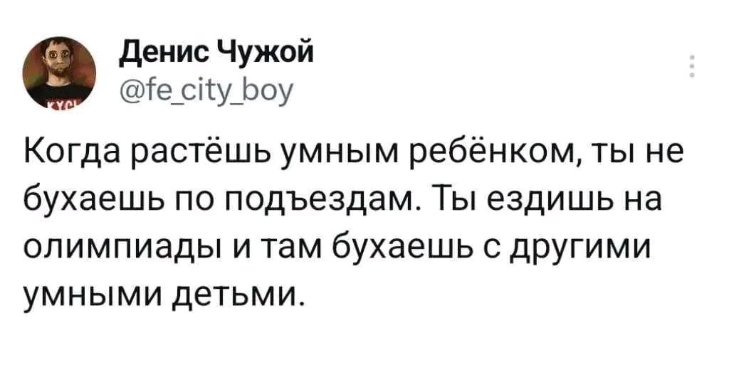 Денис Чужой @fe_city_boy Когда растёшь умным ребёнком, ты не бухаешь по подъездам. Ты ездишь на олимпиады и там бухаешь с другими умными детьми.