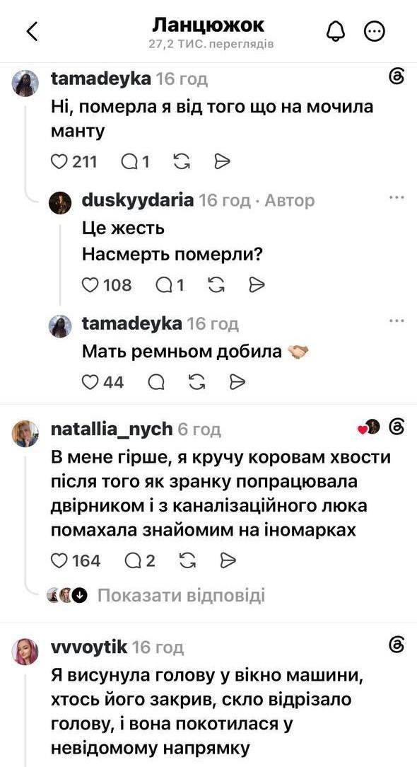 < Ланцюжок 27,2 ТИС. переглядів tamadeyka 16год Ні, померла я від того що на мочила манту 0211019 P duskyydaria 16 год &bull; Автор Це жесть Насмерть померли? 108 tamadeyka 16год Мать ремньом добила O44 natallia_nych 6год В мене гірше, я кручу коровам хвости після того як зранку попрацювала двірником і з каналізаційного люка помахала знайомим на іномарках &copy; 164Q 2 &darr; Показати відповіді vvvoytik 16год Я висунула голову у вікно машини, хтось його закрив, скло відрізало голову, і вона покотилася у невідомому напрямку