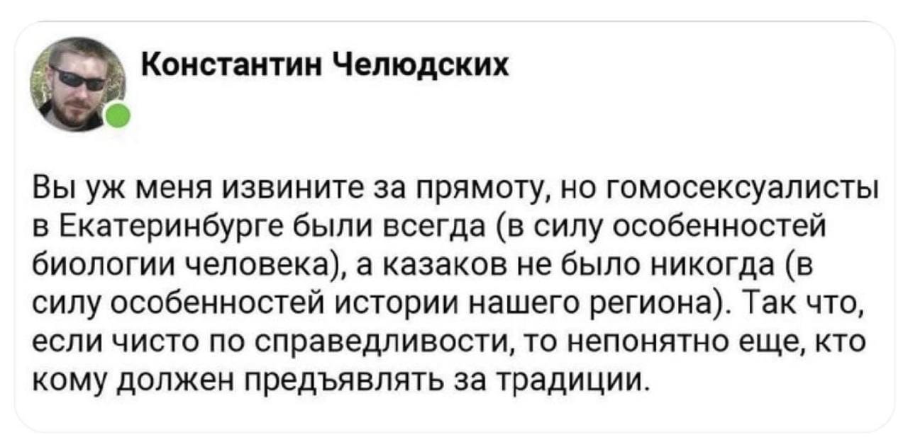 Константин Челюдских Вы уж меня извините за прямоту, но гомосексуалисты в Екатеринбурге были всегда (в силу особенностей биологии человека), а казаков не было никогда (в силу особенностей истории нашего региона). Так что, если чисто по справедливости, то непонятно еще, кто кому должен предъявлять за традиции.