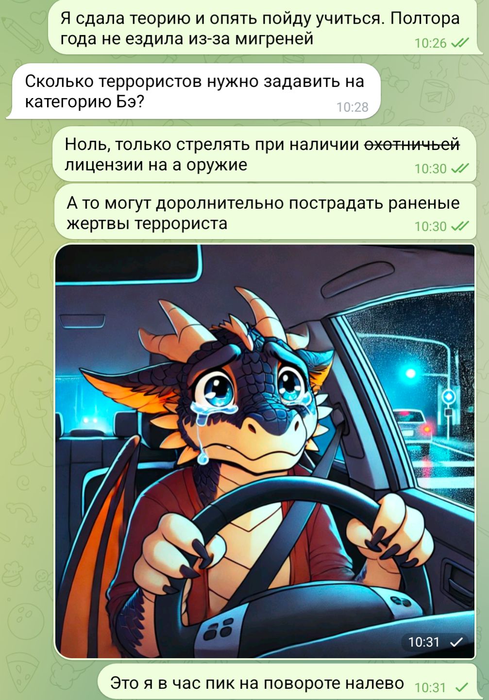 Я сдала теорию и опять пойду учиться. Полтора года не ездила из-за мигреней 10:26 JI Сколько террористов нужно задавить на категорию Бэ? 10:28 Ноль, только стрелять при наличии охотничьей лицензии на а оружие 10:30 J/ А то могут доролнительно пострадать раненые жертвы террориста 10:30 V/ 10:31 Это я в час пик на повороте налево 10:31 V