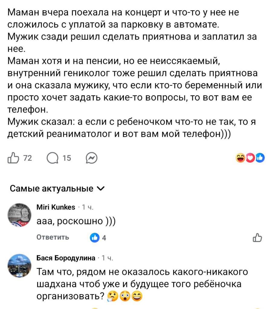 Маман вчера поехала на концерт и что-то у нее не сложилось с уплатой за парковку в автомате. Мужик сзади решил сделать приятнова и заплатил за нее. Маман хотя и на пенсии, но ее неиссякаемый, внутренний гениколог тоже решил сделать приятнова и она сказала мужику, что если кто-то беременный или просто хочет задать какие-то вопросы, то вот вам ее телефон. Мужик сказал: а если с ребеночком что-то не так, то я детский реаниматолог и вот вам мой телефон))) 72 15 Самые актуальные v Miri Kunkes &bull; 1ч. ада, роскошно ))) Ответить 4 Бася Бородулина &bull; 1 ч. Там что, рядом не оказалось какого-никакого шадхана чтоб уже и будущее того ребёночка организовать?