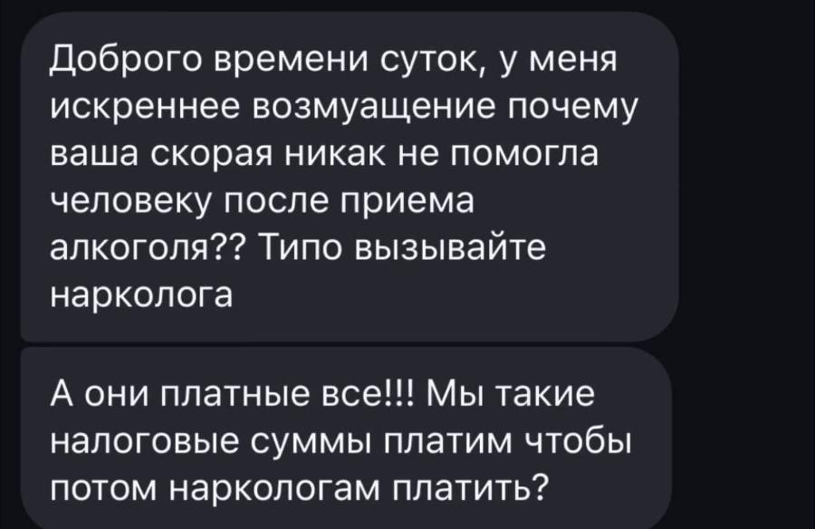 Доброго времени суток, у меня искреннее возмущение почему ваша скорая никак не помогла человеку после приема алкоголя?? Типо вызывайте нарколога А они платные все!!! Мы такие налоговые суммы платим чтобы потом наркологам платить?