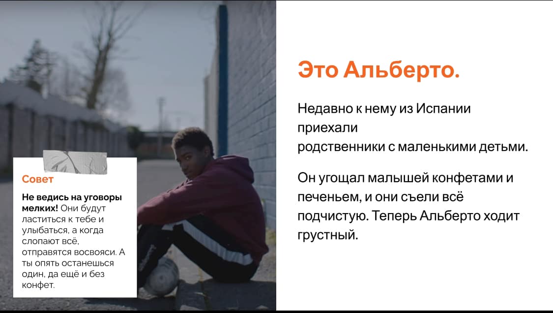Совет Не ведись на уговоры мелких! Они будут ластиться к тебе и улыбаться, а когда слопают все. отправятся восвояси. А ты опять останешься один, да ещё и без конфет. Это Альберто. Недавно к нему из Испании приехали родственники с маленькими детьми. Он угощал малышей конфетами и печеньем, и они съели всё подчистую. Теперь Альберто ходит грустный.
