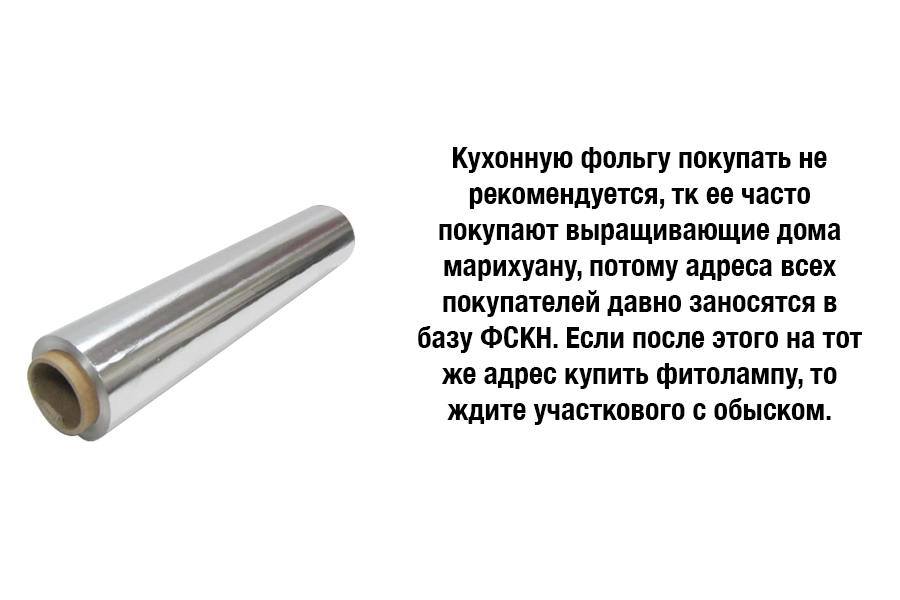 Кухонную фольгу покупать не рекомендуется, тк ее часто покупают выращивающие дома марихуану, потому адреса всех покупателей давно заносятся в базу ФСКН. Если после этого на тот же адрес купить фитолампу, то ждите участкового с обыском.