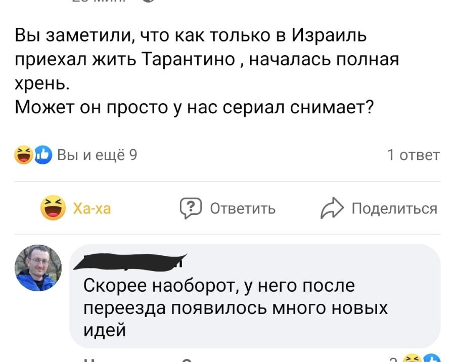 Вы заметили, что как только в Израиль приехал жить Тарантино, началась полная хрень. Может он просто у нас сериал снимает? с Вы и ещё 9 1 ответ Ха-ха Ответить Поделиться Скорее наоборот, у него после переезда появилось много новых идей