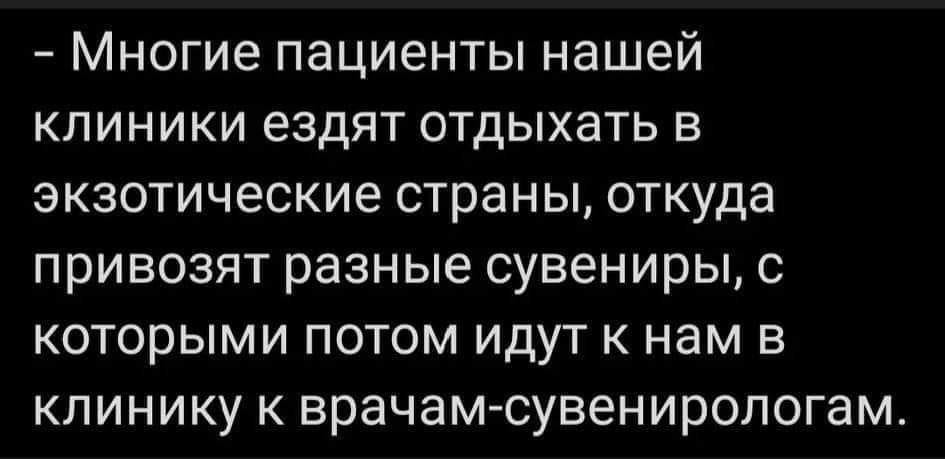 - Многие пациенты нашей клиники ездят отдыхать в экзотические страны, откуда привозят разные сувениры, с которыми потом идут к нам в клинику к врачам-сувенирологам.