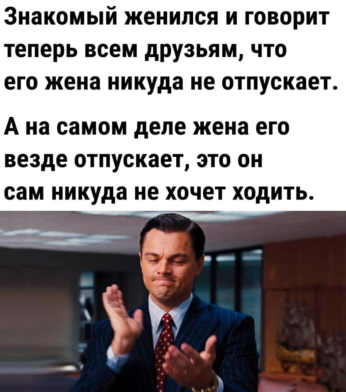 Знакомый женился и говорит теперь всем друзьям, что его жена никуда не отпускает. А на самом деле жена его везде отпускает, это он сам никуда не хочет ходить.