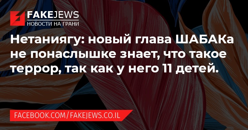 FAKEJEWS НОВОСТИ НА ГРАНИ Нетаниягу: новый глава ШАБАКа не понаслышке знает, что такое террор, так как у него 11 детей. FACEBOOK.COM/FAKEJEWS.CO.IL