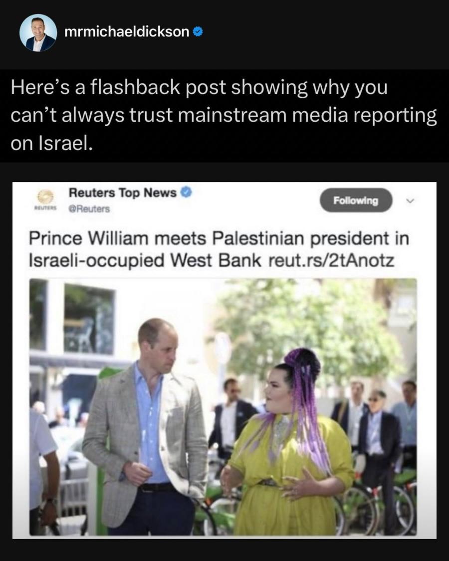 mrmichaeldickson &bull; Here's a flashback post showing why you can't always trust mainstream media reporting on Israel. Reuters Top News Following &bull;Reuters Prince William meets Palestinian president in Israeli-occupied West Bank reut.rs/2tAnotz
