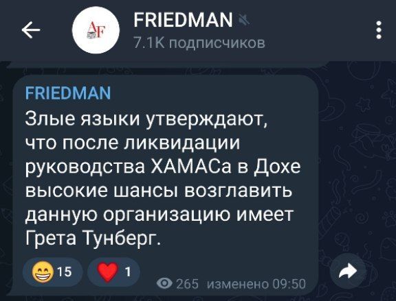 AF FRIEDMAN * 7.1K подписчиков FRIEDMAN Злые языки утверждают, что после ликвидации руководства ХАМАСа в Дохе высокие шансы возглавить данную организацию имеет Грета Тунберг. 15 &copy; 265 изменено 09:50
