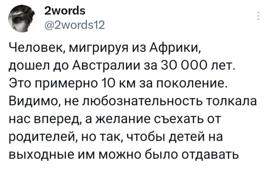 2words @2words12 Человек, мигрируя из Африки, дошел до Австралии за 30 000 лет. Это примерно 10 км за поколение. Видимо, не любознательность толкала нас вперед, а желание съехать от родителей, но так, чтобы детей на выходные им можно было отдавать