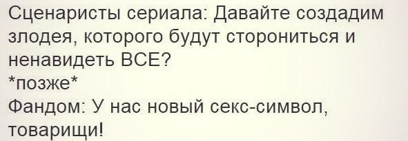 Сценаристы сериала: Давайте создадим злодея, которого будут сторониться и ненавидеть ВСЕ? *позже* Фандом: У нас новый секс-символ, товарищи!
