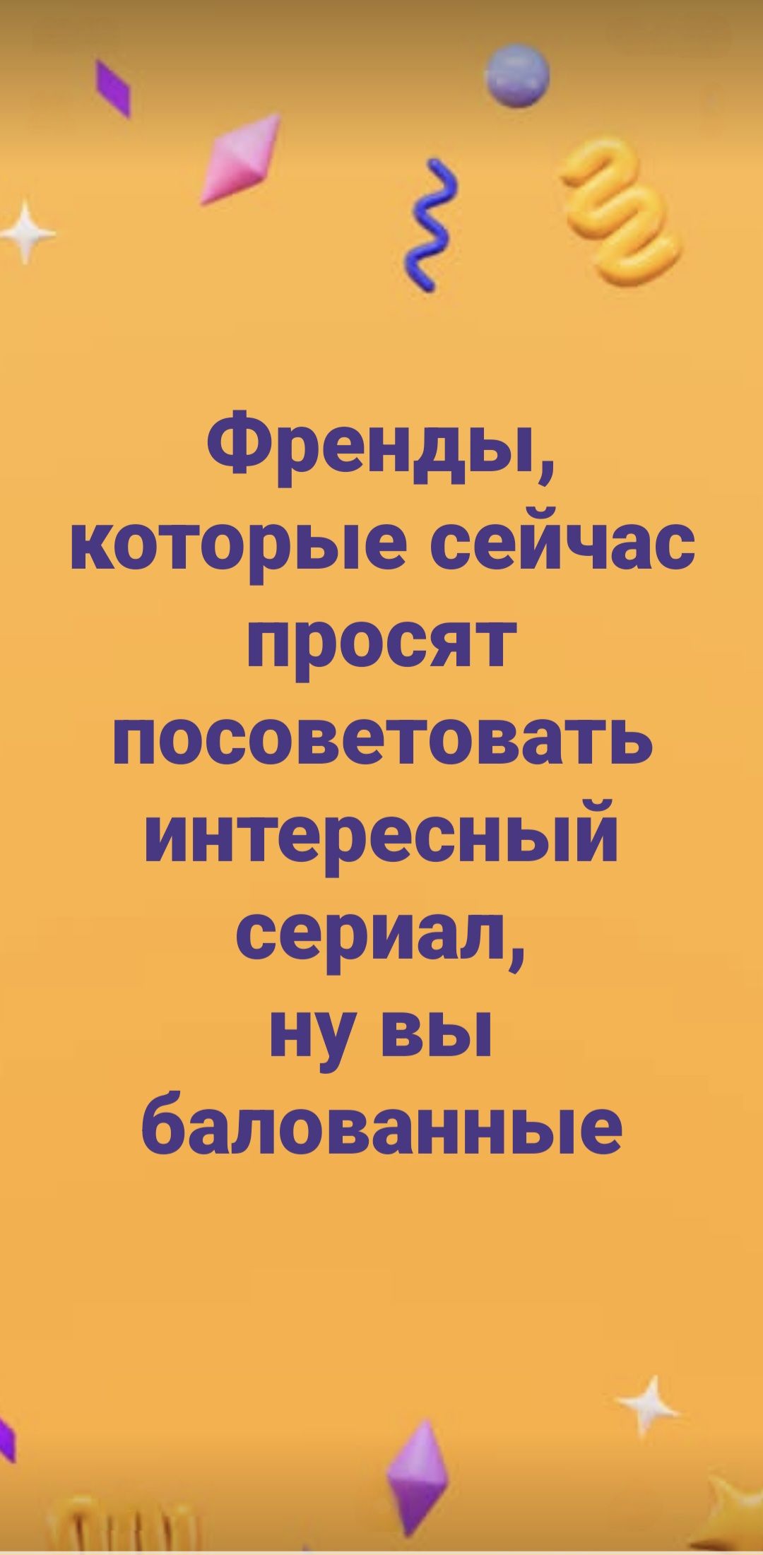 Френды, которые сейчас просят посоветовать интересный сериал, ( ну вы балованные