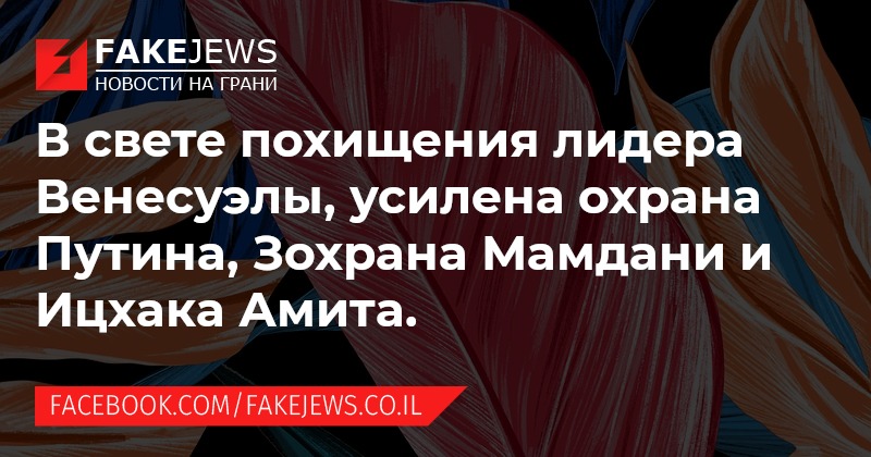 FAKEJEWS НОВОСТИ НА ГРАНИ В свете похищения лидера Венесуэлы, усилена охрана Путина, Зохрана Мамдани и Ицхака Амита. FACEBOOK.COM/ FAKEJEWS.CO.IL