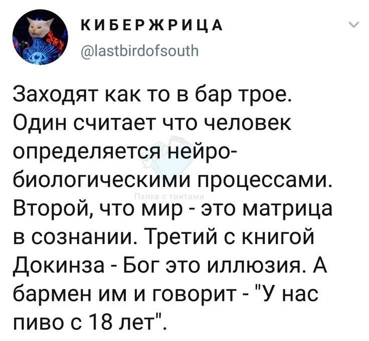 КИБЕРЖРИЦА @lastbirdofsouth Заходят как то в бар трое. Один считает что человек определяется нейро- биологическими процессами. Второй, что мир - это матрица в сознании. Третий с книгой Докинза - Бог это иллюзия. А бармен им и говорит - "У нас пиво с 18 лет"