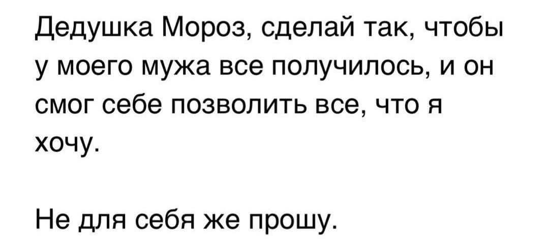 Дедушка Мороз, сделай так, чтобы у моего мужа все получилось, и он смог себе позволить все, что я хочу. Не для себя же прошу.