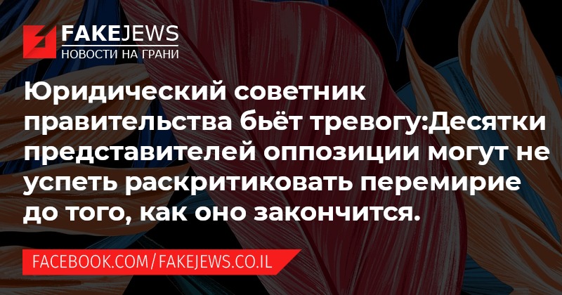 FAKEJEWS НОВОСТИ НА ГРАНИ Юридический советник правительства бьёт тревогу: Десятки представителей оппозиции могут не успеть раскритиковать перемирие до того, как оно закончится. FACEBOOK.COM/FAKEJEWS.CO.IL