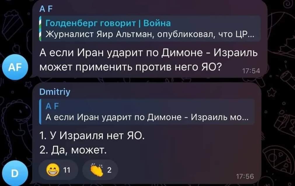 AF D AF Голденберг говорит | Война Журналист Яир Альтман, опубликовал, что ЦР... А если Иран ударит по Димоне - Израиль может применить против него ЯО? 17:54 Dmitriy A F А если Иран ударит по Димоне - Израиль мо... 1. У Израиля нет ЯО. 2. Да, может. 11 2 17:56