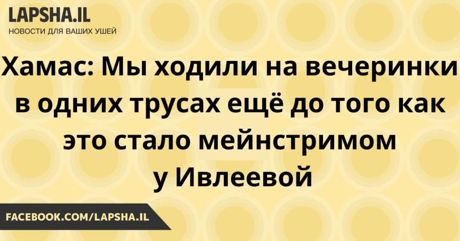 LAPSHA.IL НОВОСТИ ДЛЯ ВАШИХ УШЕЙ Хамас: Мы ходили на вечеринки в одних трусах ещё до того как это стало мейнстримом у Ивлеевой FACEBOOK.COM/LAPSHA.IL