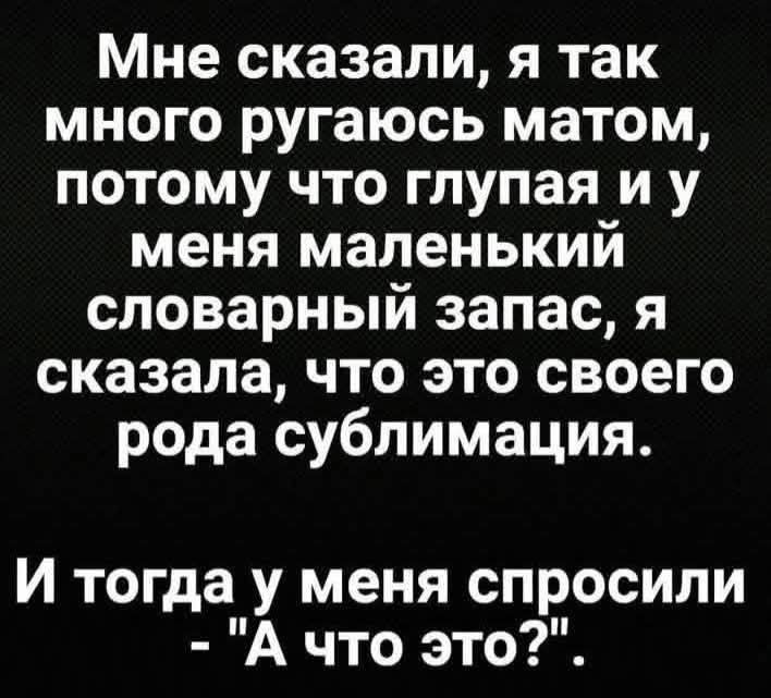 Мне сказали, я так много ругаюсь матом, потому что глупая и у меня маленький словарный запас, я сказала, что это своего рода сублимация. И тогда у меня спросили - "А что это?"