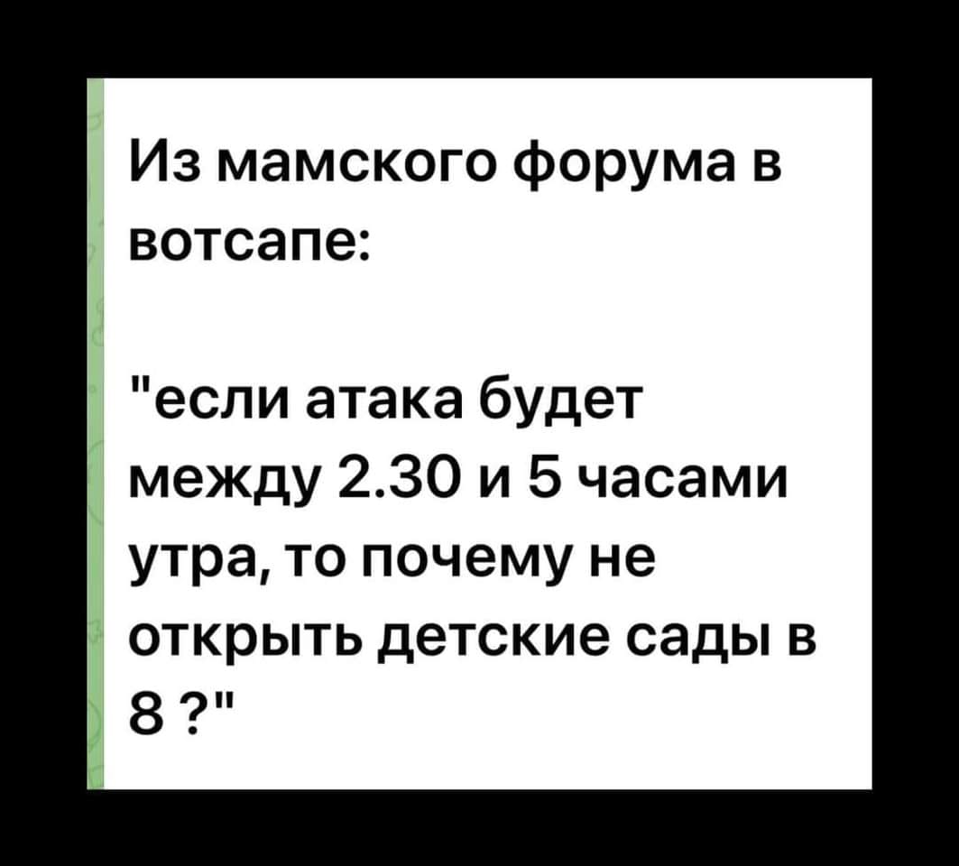 Из мамского форума в вотсапе: "если атака будет между 2.30 и 5 часами утра, то почему не открыть детские сады в 8?"
