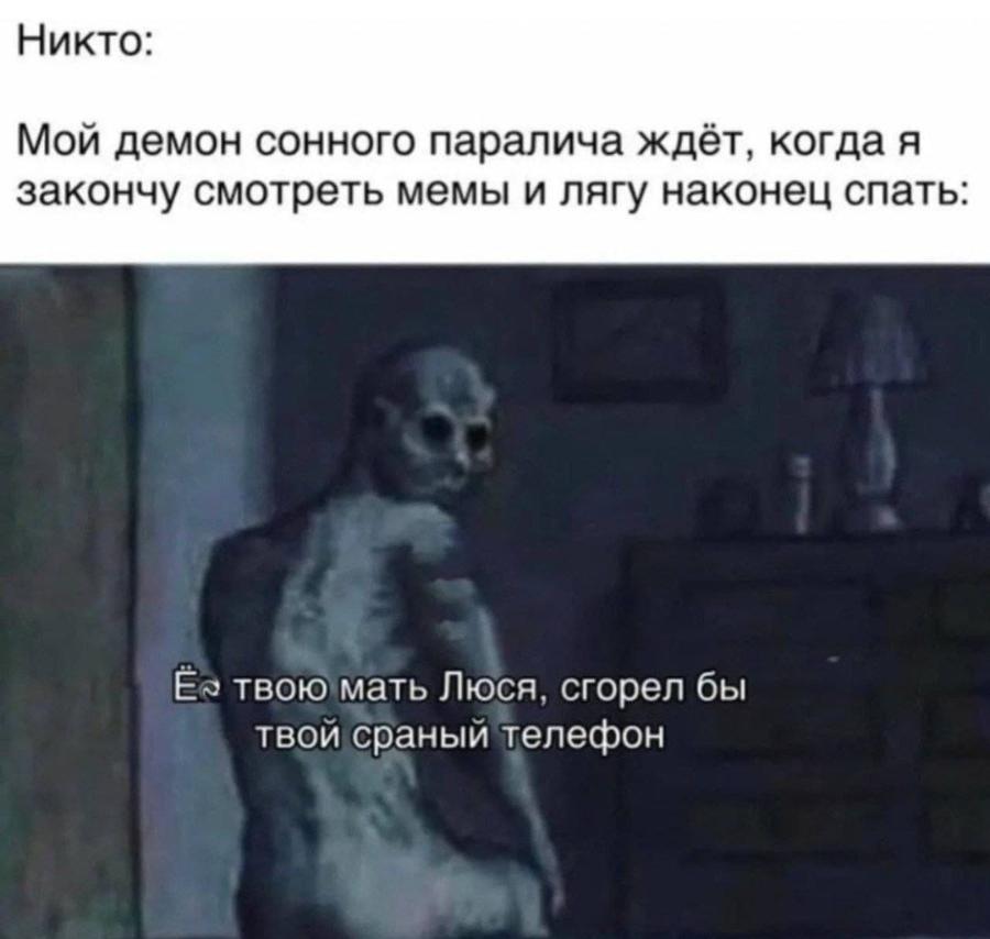 Никто: Мой демон сонного паралича ждёт, когда я закончу смотреть мемы и лягу наконец спать: Ел твою мать Люся, сгорел бы твой сраный телефон