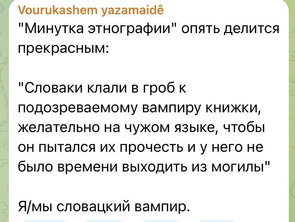 Vourukashem yazamaidê "Минутка этнографии" опять делится прекрасным: "Словаки клали в гроб к подозреваемому вампиру книжки, желательно на чужом языке, чтобы он пытался их прочесть и у него не было времени выходить из могилы" Я/мы словацкий вампир.