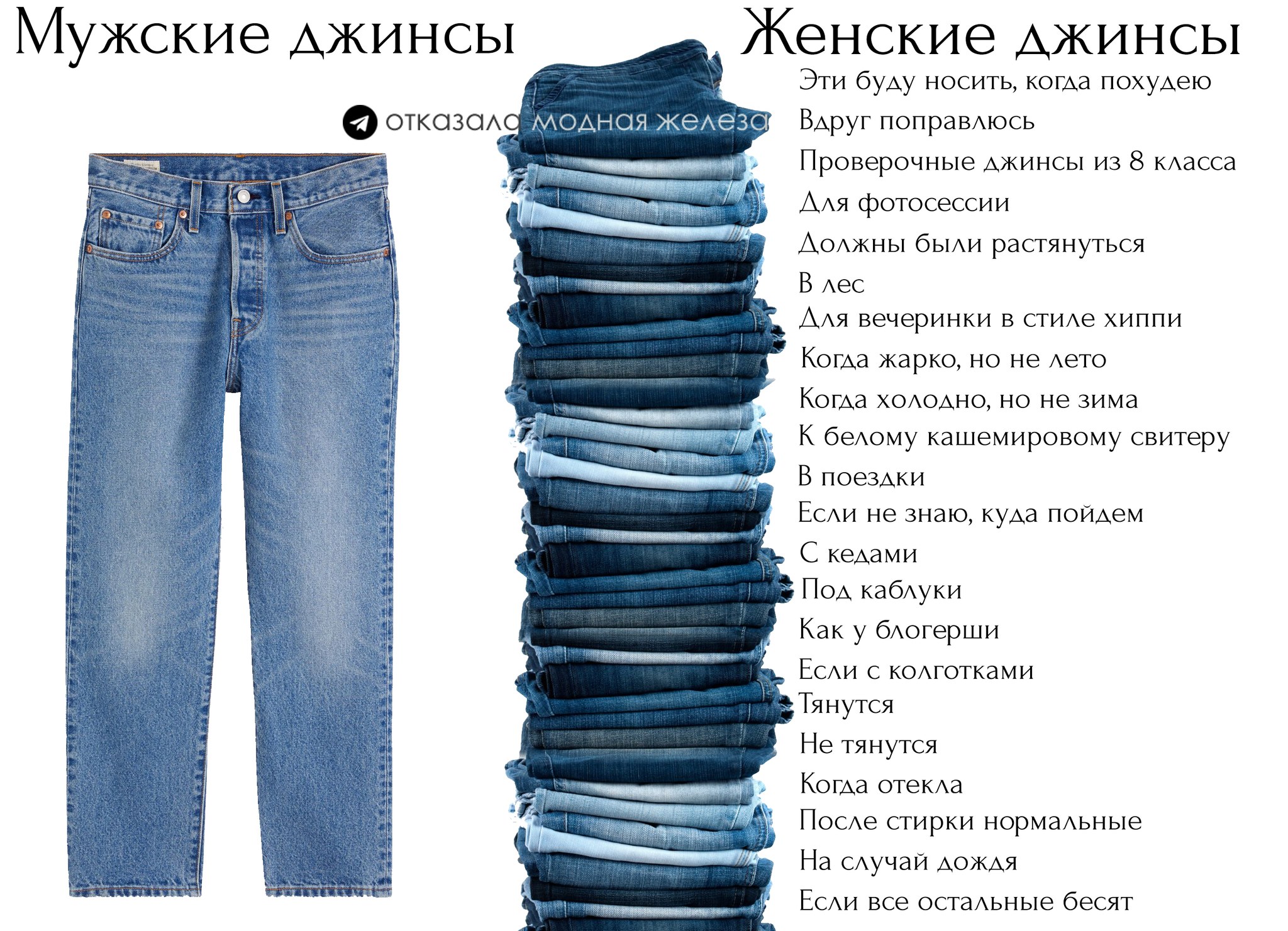 Мужские джинсы отказала модная железа Женские джинсы Эти буду носить, когда похудею Вдруг поправлюсь Проверочные джинсы из 8 класса Для фотосессии Должны были растянуться В лес Для вечеринки в стиле хиппи Когда жарко, но не лето Когда холодно, но не зима К белому кашемировому свитеру В поездки Если не знаю, куда пойдем С кедами Под каблуки Как у блогерши Если с колготками Тянутся Не тянутся Когда отекла После стирки нормальные На случай дождя Если все остальные бесят