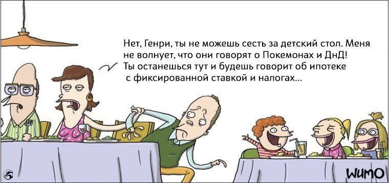 Нет, Генри, ты не можешь сесть за детский стол. Меня не волнует, что они говорят о Покемонах и ДнД! Ты останешься тут и будешь говорит об ипотеке с фиксированной ставкой и налогах... Wumo