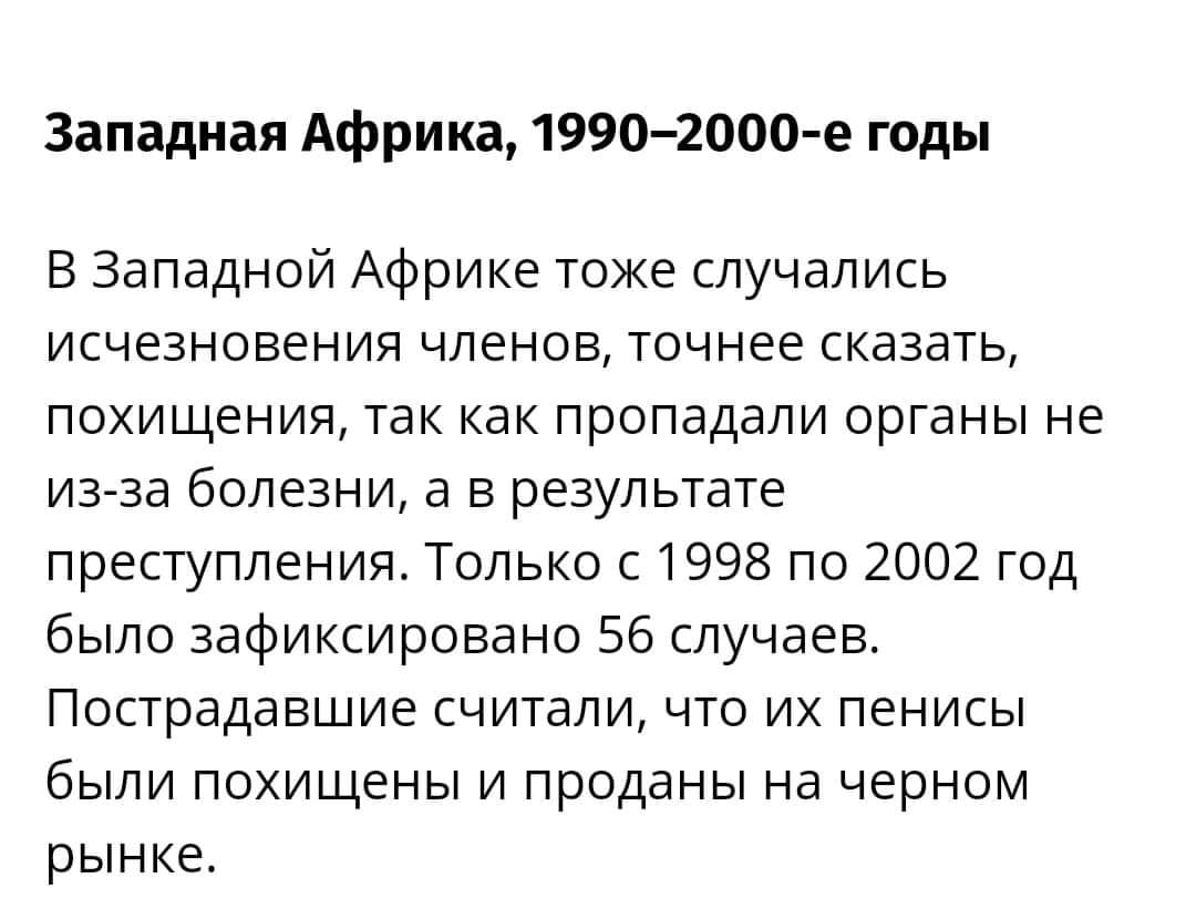 Западная Африка, 1990-2000-е годы В Западной Африке тоже случались исчезновения членов, точнее сказать, похищения, так как пропадали органы не из-за болезни, а в результате преступления. Только с 1998 по 2002 год было зафиксировано 56 случаев. Пострадавшие считали, что их пенисы были похищены и проданы на черном рынке.